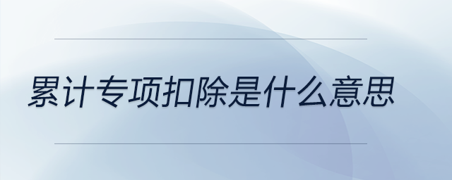 累計(jì)專(zhuān)項(xiàng)扣除是什么意思