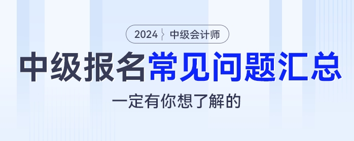 2024年中級會計(jì)報(bào)名常見問題匯總，一定有你想了解的！