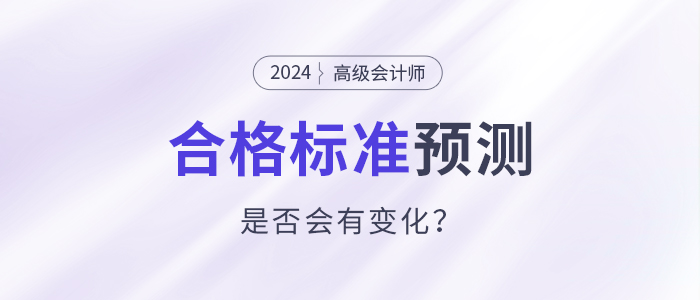 2024年高級(jí)會(huì)計(jì)師合格標(biāo)準(zhǔn)預(yù)測(cè)，會(huì)有變化嗎？