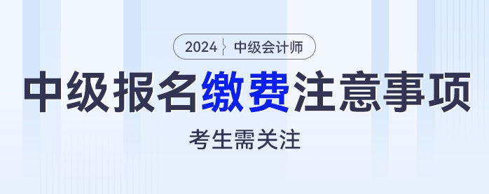 繳費(fèi)別大意，2024年中級(jí)會(huì)計(jì)考試報(bào)名繳費(fèi)這些注意事項(xiàng)考生需關(guān)注！