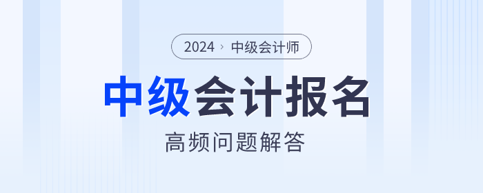 2024年中級(jí)會(huì)計(jì)報(bào)名期間高頻問題解答