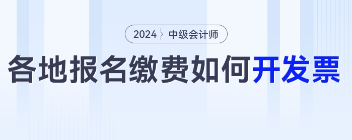 2024年中級會計考試報名之后如何開具發(fā)票？各地區(qū)發(fā)票開具匯總！