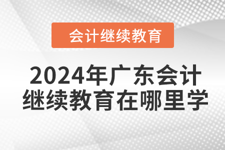2024年廣東會計(jì)繼續(xù)教育在哪里學(xué)？
