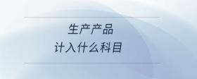 生產(chǎn)產(chǎn)品計(jì)入什么科目
