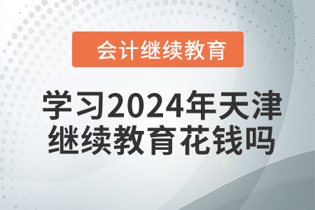 學(xué)習(xí)2024年天津會(huì)計(jì)繼續(xù)教育花錢嗎？