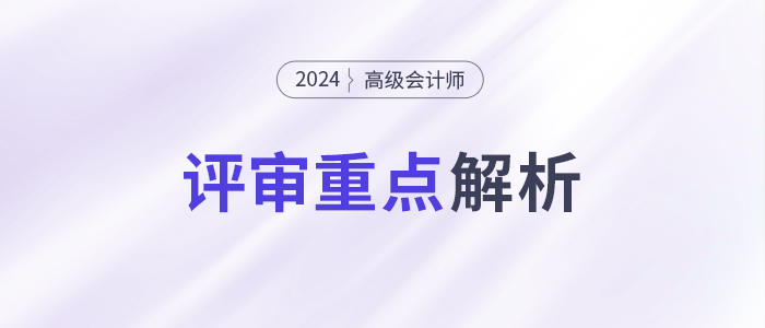 速看！高級(jí)會(huì)計(jì)師評(píng)審重點(diǎn)，一文了解！