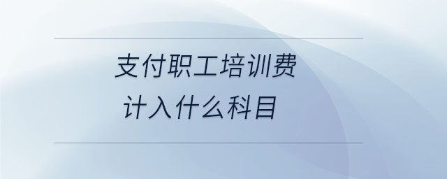 支付職工培訓(xùn)費計入什么科目
