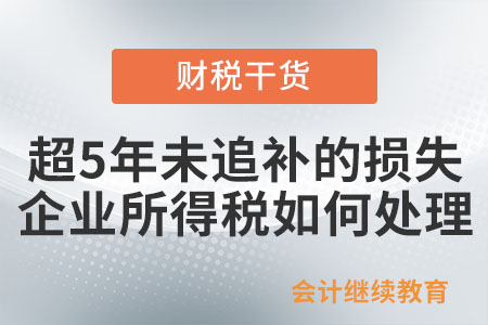 超過5年未追補的損失，企業(yè)所得稅如何處理？