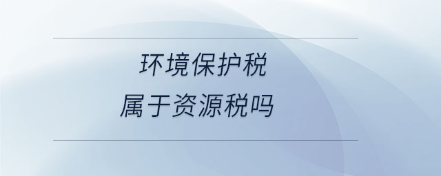 環(huán)境保護(hù)稅屬于資源稅嗎