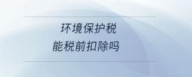 環(huán)境保護(hù)稅能稅前扣除嗎