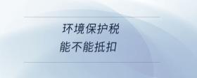 環(huán)境保護(hù)稅能不能抵扣