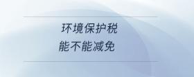 環(huán)境保護(hù)稅能不能減免