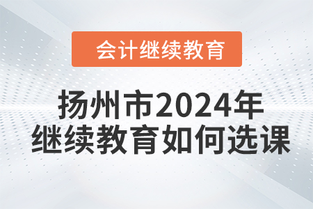 揚(yáng)州市2024年會(huì)計(jì)繼續(xù)教育如何選課？