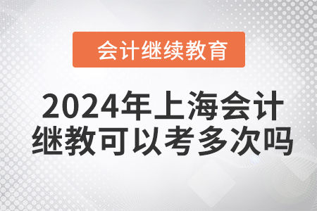 2024年上海會計(jì)繼續(xù)教育可以考多次嗎？