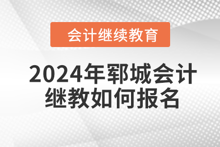 2024年鄆城會計繼續(xù)教育如何報名？
