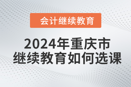 2024年重慶市會(huì)計(jì)人員繼續(xù)教育如何選課？