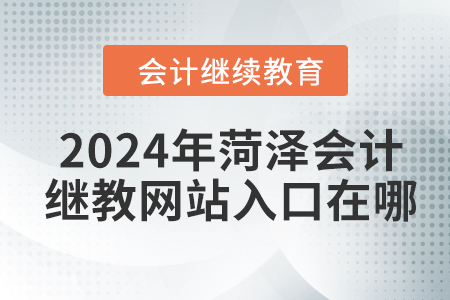2024年菏澤會計繼續(xù)教育網(wǎng)站入口在哪？
