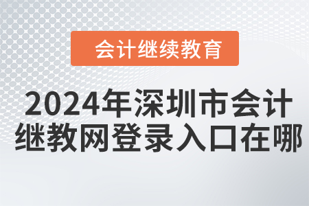 2024年深圳市會計繼續(xù)教育網(wǎng)登錄入口在哪？