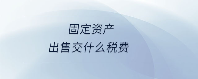 固定資產(chǎn)出售交什么稅費