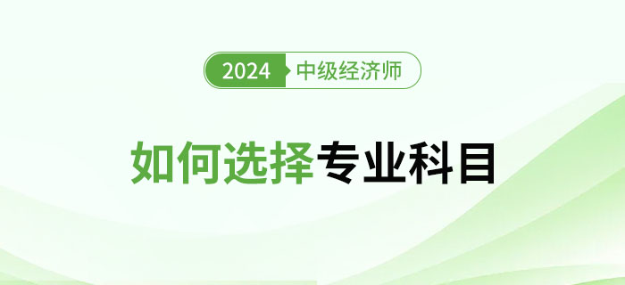 2024年中級經(jīng)濟師專業(yè)選擇指南：如何選擇專業(yè)？