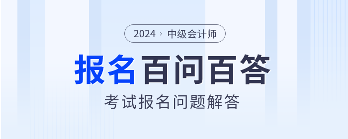 百問百答！2024年中級會計(jì)師考試報(bào)名問題解答
