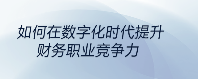 如何在數(shù)字化時(shí)代提升財(cái)務(wù)職業(yè)競(jìng)爭(zhēng)力