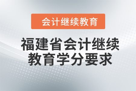 2024年福建省會(huì)計(jì)繼續(xù)教育學(xué)分要求是什么？