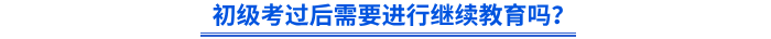 初級(jí)考過后需要進(jìn)行繼續(xù)教育嗎？