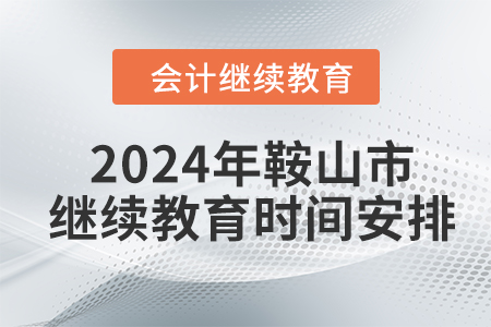 2024年鞍山市會(huì)計(jì)人員繼續(xù)教育時(shí)間安排