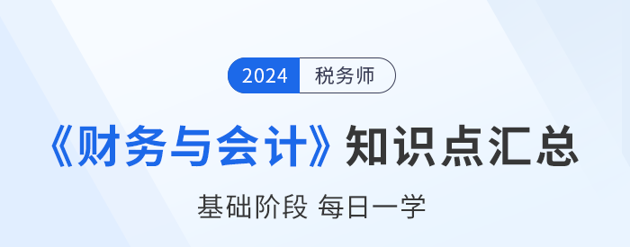 2024年稅務(wù)師《財(cái)務(wù)與會(huì)計(jì)》基礎(chǔ)知識點(diǎn)匯總，建議收藏打卡！
