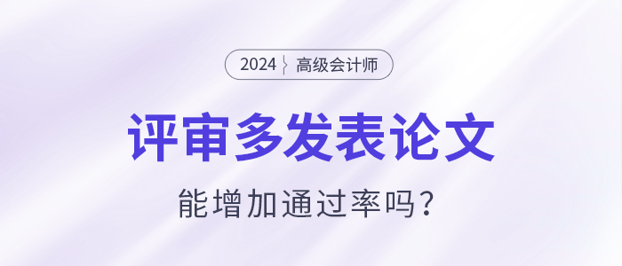 高級(jí)會(huì)計(jì)師評(píng)審多發(fā)表論文能增加通過率嗎？