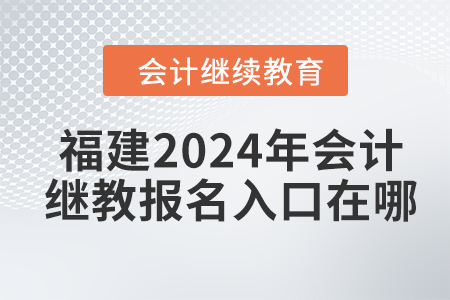 福建2024年會計繼續(xù)教育報名入口在哪？