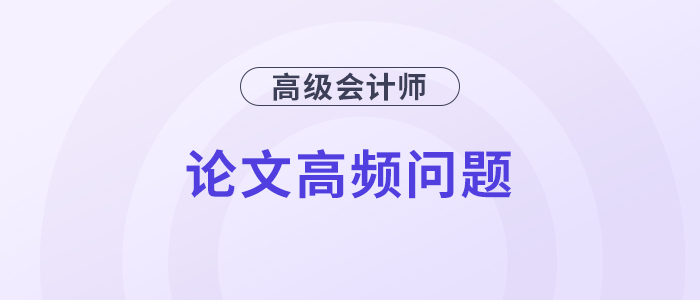 速覽！高級會計(jì)師評審論文高頻問題解答！
