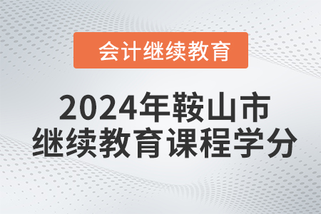 2024年鞍山市會計繼續(xù)教育課程學分