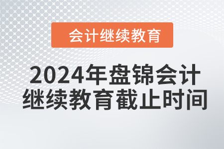 2024年盤錦會計繼續(xù)教育截止時間