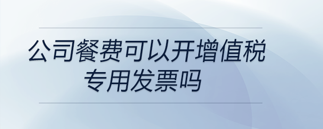 公司餐費(fèi)可以開增值稅專用發(fā)票嗎