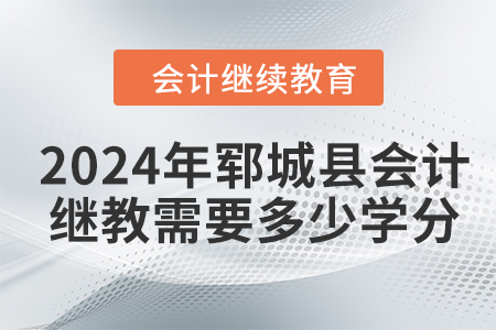 2024年鄆城縣會計繼續(xù)教育需要多少學分？