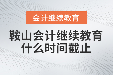 2024年鞍山東奧會(huì)計(jì)繼續(xù)教育什么時(shí)間截止？