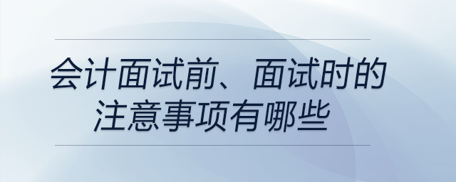 會計面試前、面試時的注意事項有哪些？前來關(guān)注！