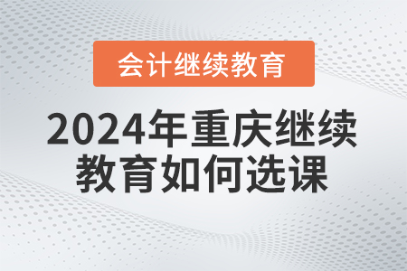 2024年重慶東奧會計繼續(xù)教育如何選課？