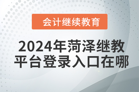 2024年菏澤會計繼續(xù)教育平臺登錄入口在哪？
