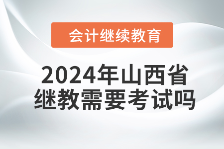 2024年山西省繼續(xù)教育需要考試嗎？