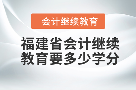 福建省2024年會計繼續(xù)教育要多少學(xué)分？