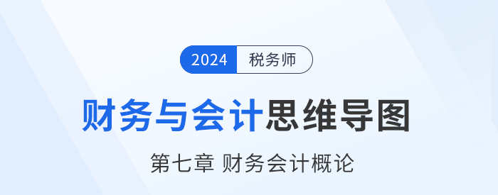 24年稅務師《財務與會計》章節(jié)思維導圖——第七章財務會計概論