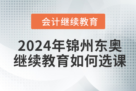2024年錦州東奧會計繼續(xù)教育如何選課？