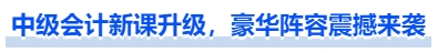 中級(jí)會(huì)計(jì)新課升級(jí)，豪華陣容震撼來襲