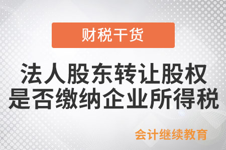 法人股東轉(zhuǎn)讓股權(quán)是否涉及繳納企業(yè)所得稅？