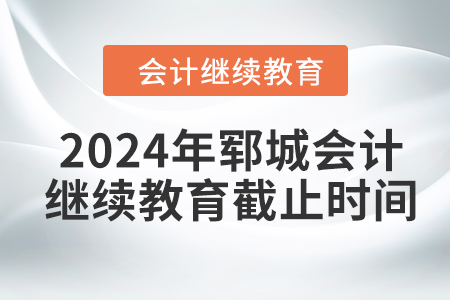 2024年鄆城會計繼續(xù)教育截止時間