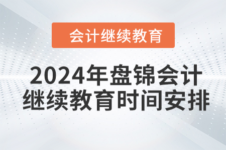 2024年盤錦會(huì)計(jì)繼續(xù)教育時(shí)間安排