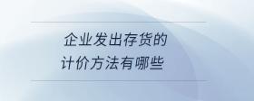 企業(yè)發(fā)出存貨的計(jì)價(jià)方法有哪些